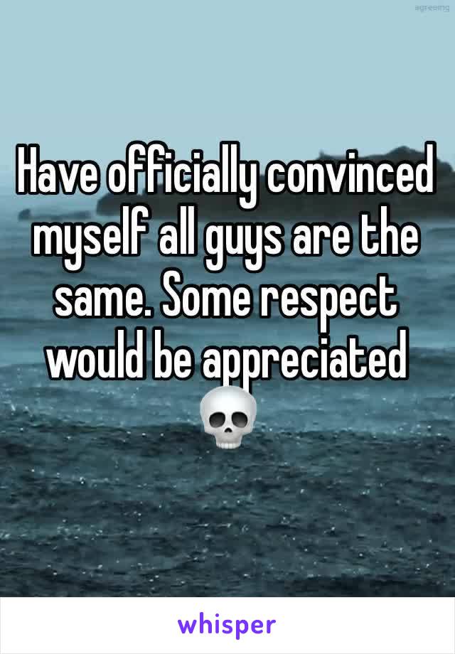 Have officially convinced myself all guys are the same. Some respect would be appreciated 💀