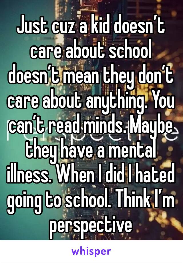 Just cuz a kid doesn’t care about school doesn’t mean they don’t care about anything. You can’t read minds. Maybe they have a mental illness. When I did I hated going to school. Think I’m perspective 
