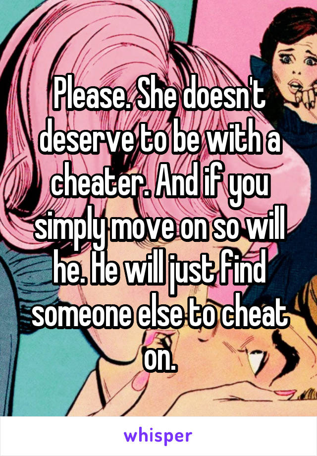 Please. She doesn't deserve to be with a cheater. And if you simply move on so will he. He will just find someone else to cheat on.