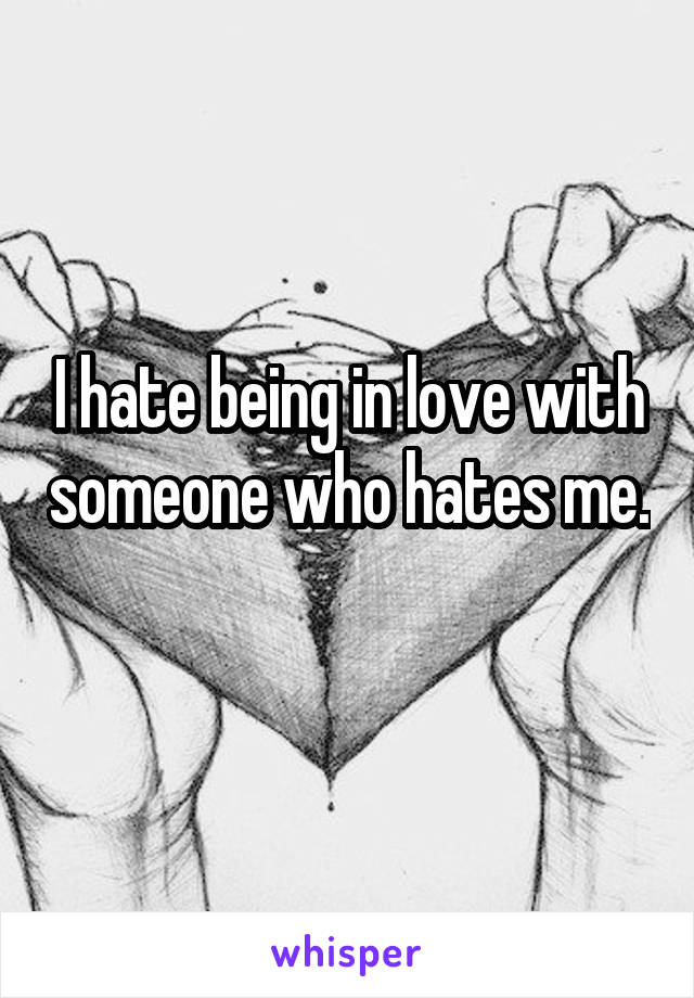 I hate being in love with someone who hates me. 