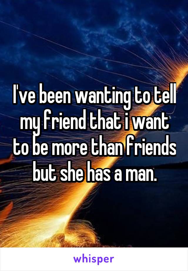 I've been wanting to tell my friend that i want to be more than friends but she has a man.