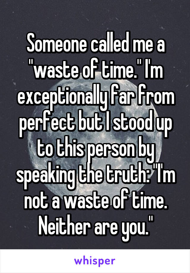 Someone called me a "waste of time." I'm exceptionally far from perfect but I stood up to this person by speaking the truth: "I'm not a waste of time. Neither are you."