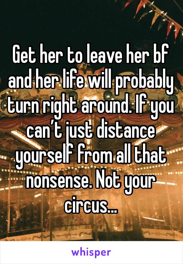 Get her to leave her bf and her life will probably turn right around. If you can’t just distance yourself from all that nonsense. Not your circus... 