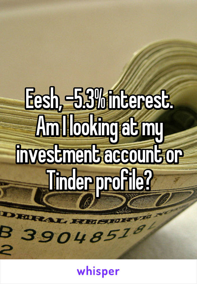 Eesh, -5.3% interest. Am I looking at my investment account or Tinder profile?