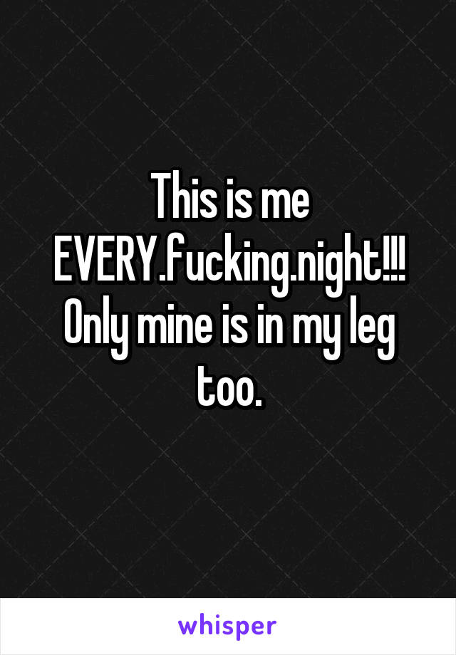 This is me EVERY.fucking.night!!!
Only mine is in my leg too.
