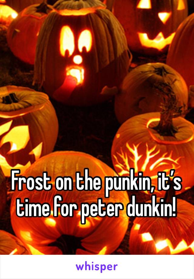 Frost on the punkin, it’s time for peter dunkin!