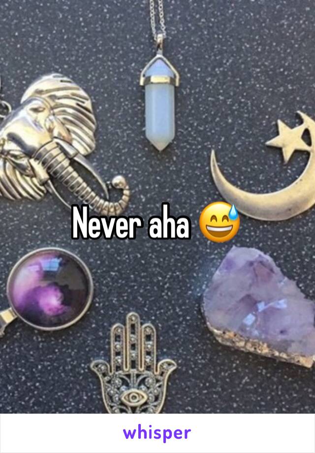 Never aha 😅