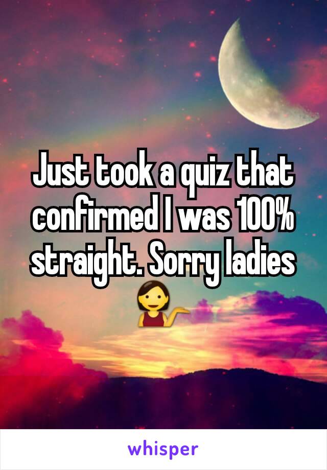 Just took a quiz that confirmed I was 100% straight. Sorry ladies 💁