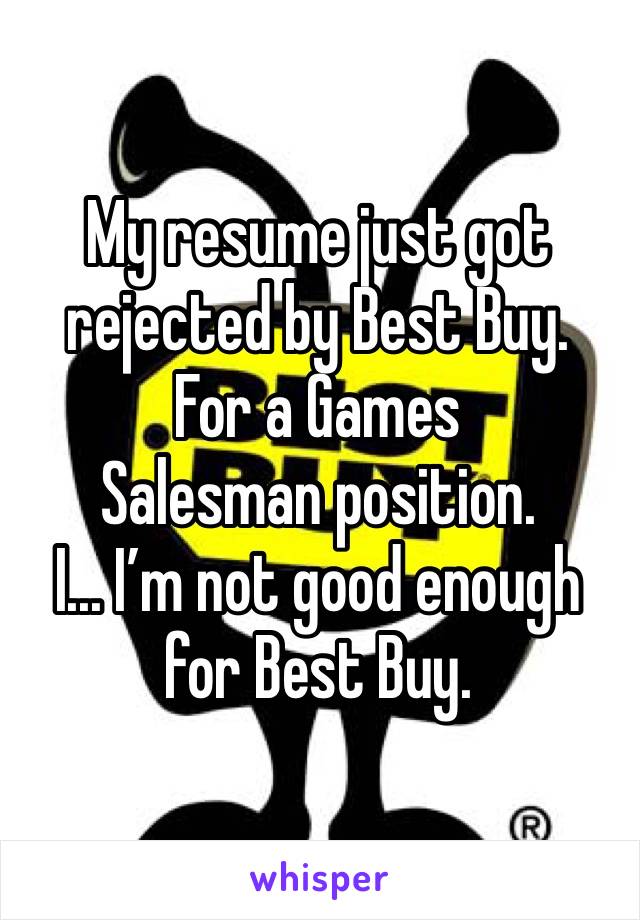 My resume just got rejected by Best Buy.
For a Games Salesman position.
I... I’m not good enough for Best Buy.