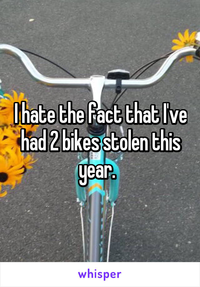 I hate the fact that I've had 2 bikes stolen this year.  