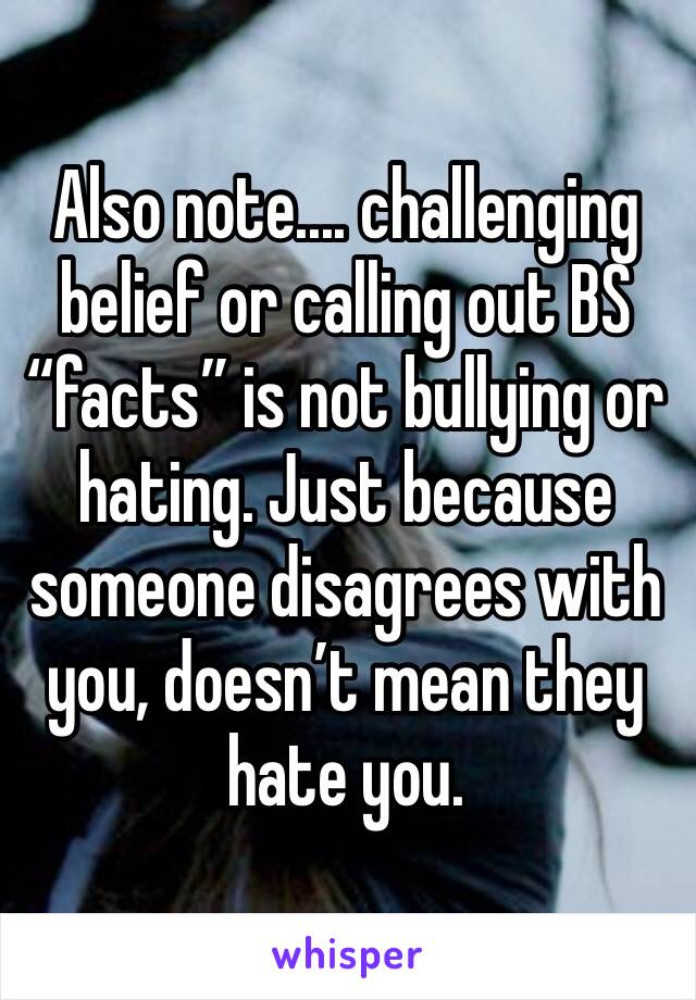 Also note.... challenging belief or calling out BS “facts” is not bullying or hating. Just because someone disagrees with you, doesn’t mean they hate you. 
