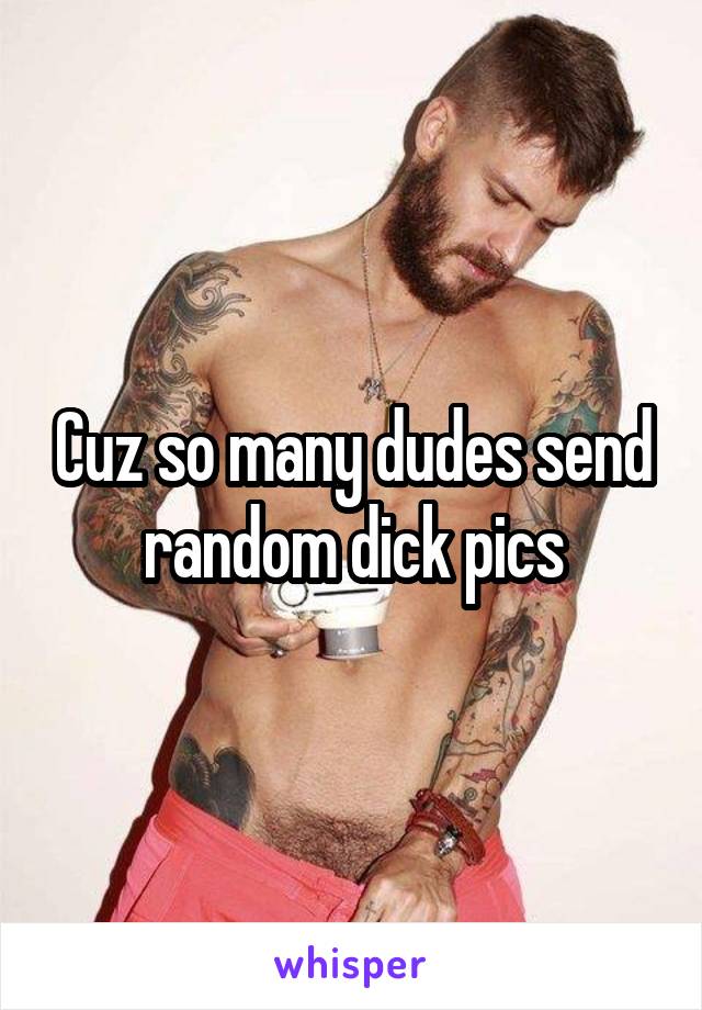 Cuz so many dudes send random dick pics