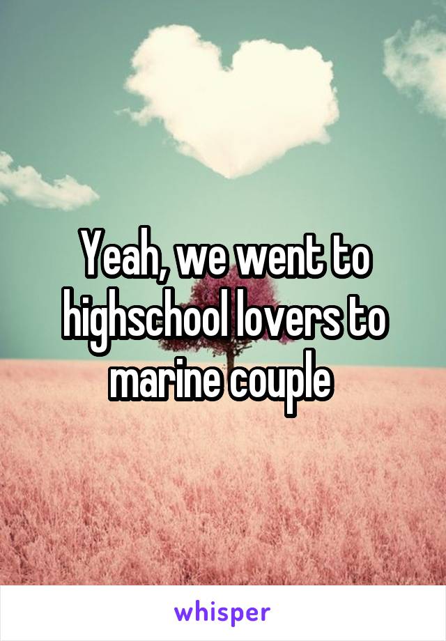 Yeah, we went to highschool lovers to marine couple 