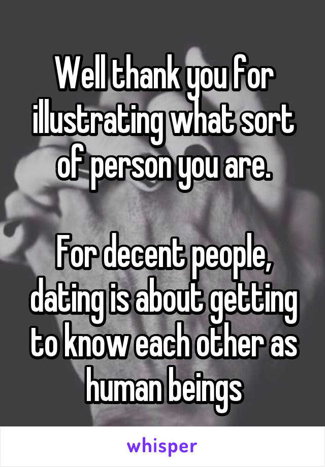Well thank you for illustrating what sort of person you are.

For decent people, dating is about getting to know each other as human beings