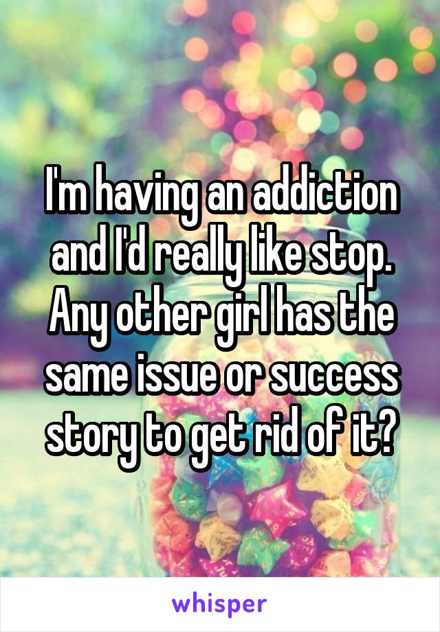 I'm having an addiction and I'd really like stop. Any other girl has the same issue or success story to get rid of it?