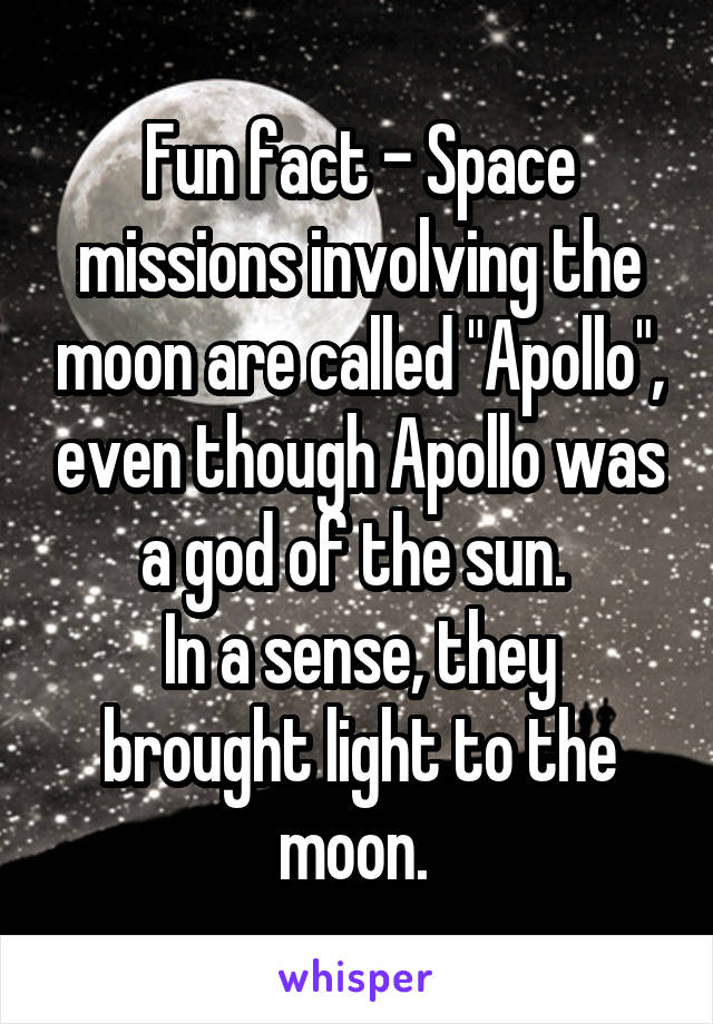 Fun fact - Space missions involving the moon are called "Apollo", even though Apollo was a god of the sun. 
In a sense, they brought light to the moon. 
