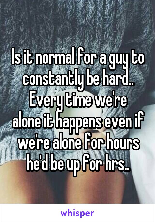 Is it normal for a guy to constantly be hard..
Every time we're alone it happens even if we're alone for hours he'd be up for hrs..