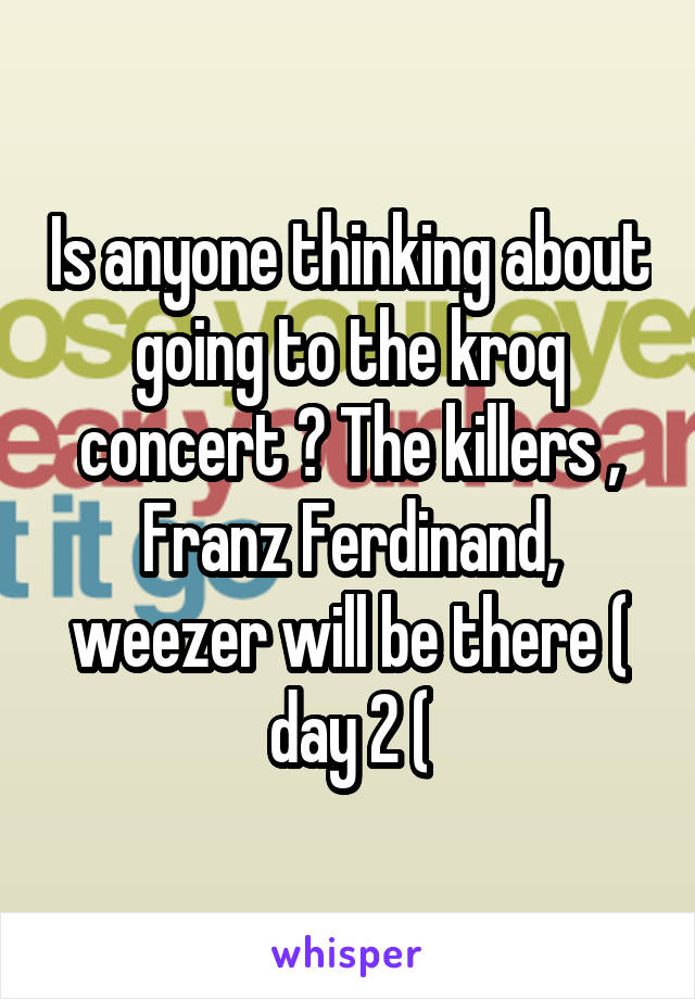 Is anyone thinking about going to the kroq concert ? The killers , Franz Ferdinand, weezer will be there ( day 2 (