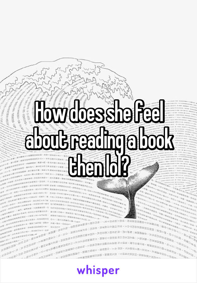 How does she feel about reading a book then lol?
