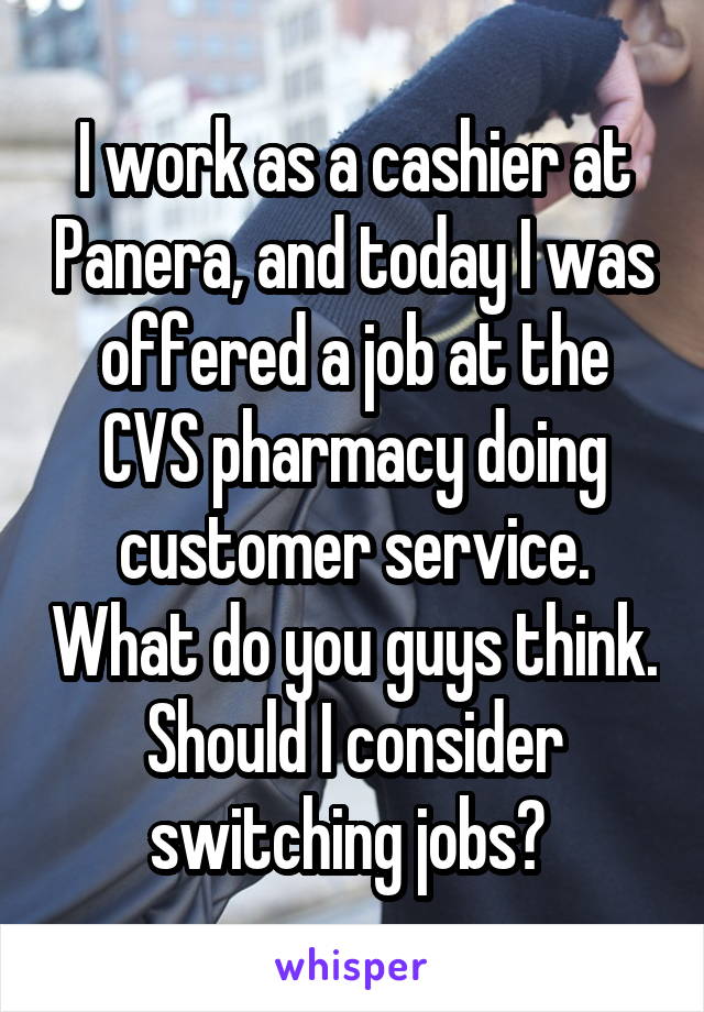 I work as a cashier at Panera, and today I was offered a job at the CVS pharmacy doing customer service. What do you guys think. Should I consider switching jobs? 
