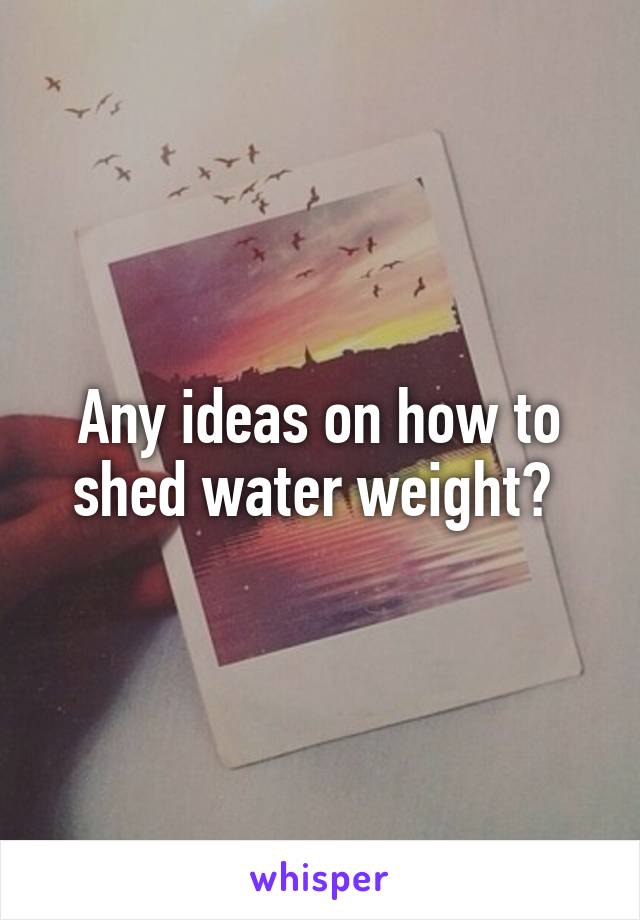 Any ideas on how to shed water weight? 