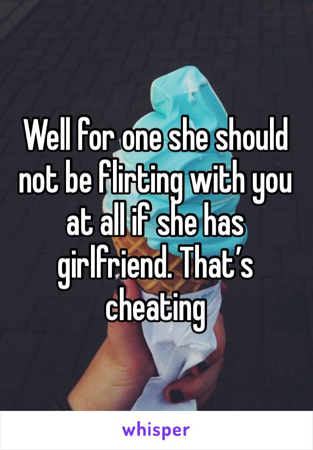 Well for one she should not be flirting with you at all if she has girlfriend. That’s cheating 