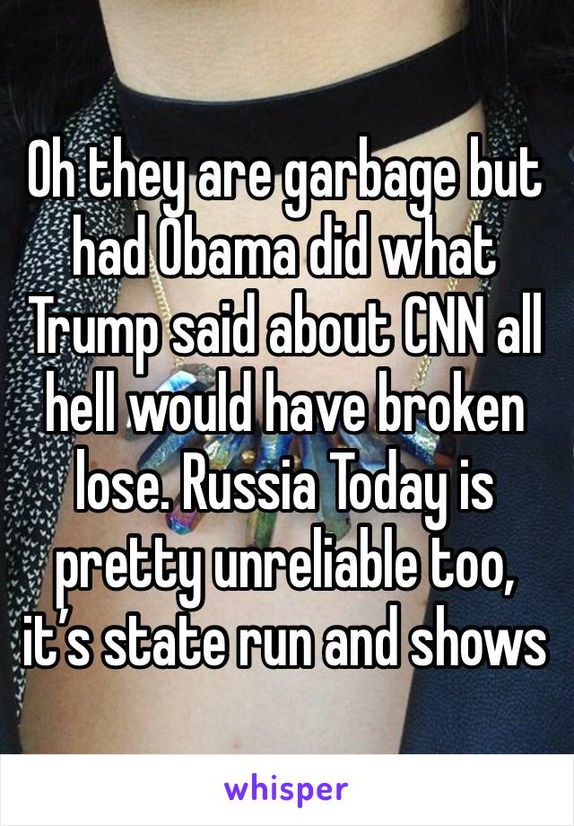 Oh they are garbage but had Obama did what Trump said about CNN all hell would have broken lose. Russia Today is pretty unreliable too, it’s state run and shows