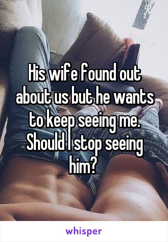 His wife found out about us but he wants to keep seeing me. Should I stop seeing him? 