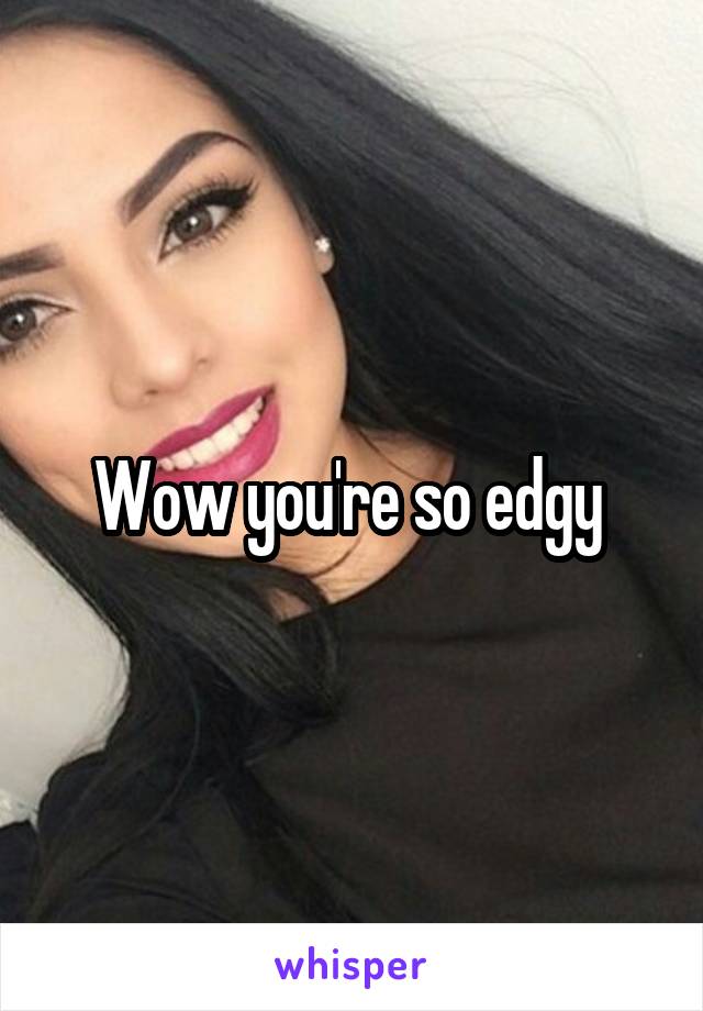 Wow you're so edgy 