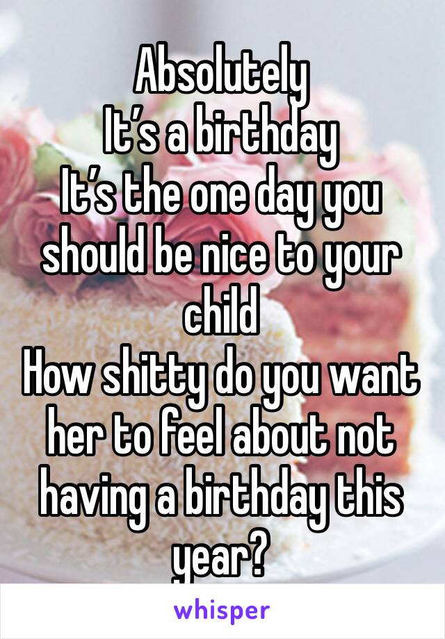 Absolutely 
It’s a birthday 
It’s the one day you should be nice to your child 
How shitty do you want her to feel about not having a birthday this year?