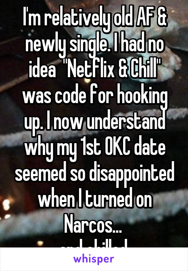 I'm relatively old AF & newly single. I had no idea  "Netflix & Chill" was code for hooking up. I now understand why my 1st OKC date seemed so disappointed when I turned on Narcos... 
and chilled.