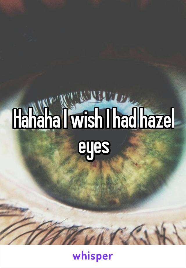 Hahaha I wish I had hazel eyes
