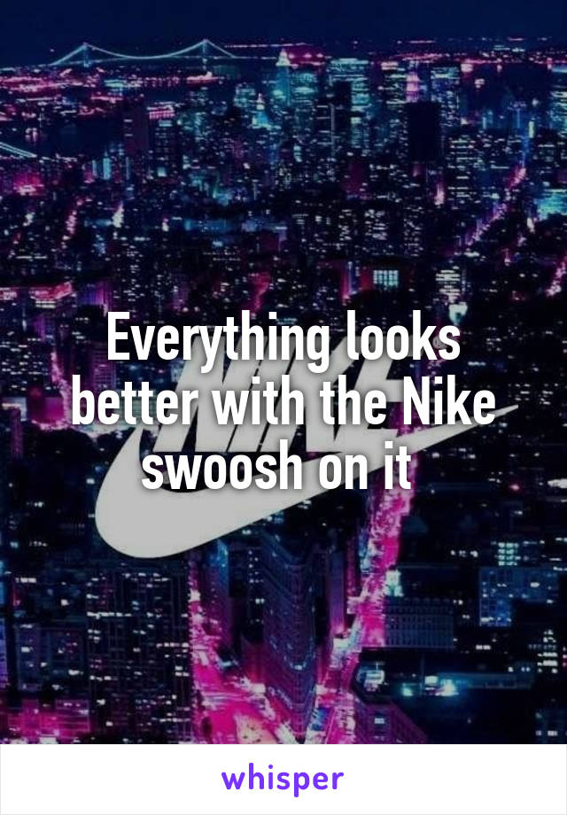 Everything looks better with the Nike swoosh on it 