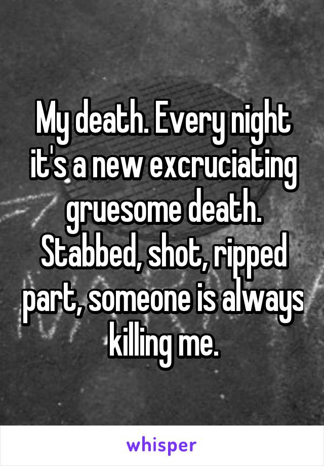 My death. Every night it's a new excruciating gruesome death.
Stabbed, shot, ripped part, someone is always killing me.