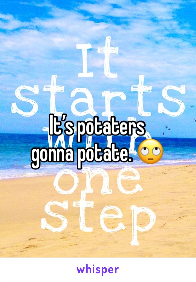 It’s potaters  gonna potate. 🙄