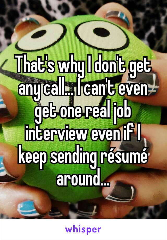 That's why I don't get any call... I can't even get one real job interview even if I keep sending résumé around...