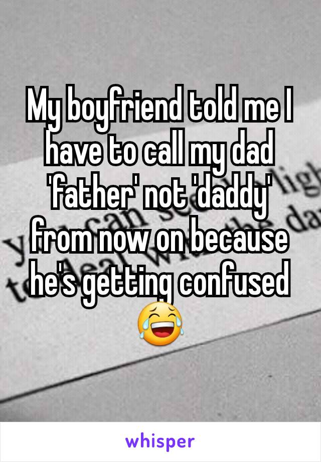 My boyfriend told me I have to call my dad 'father' not 'daddy' from now on because he's getting confused 😂