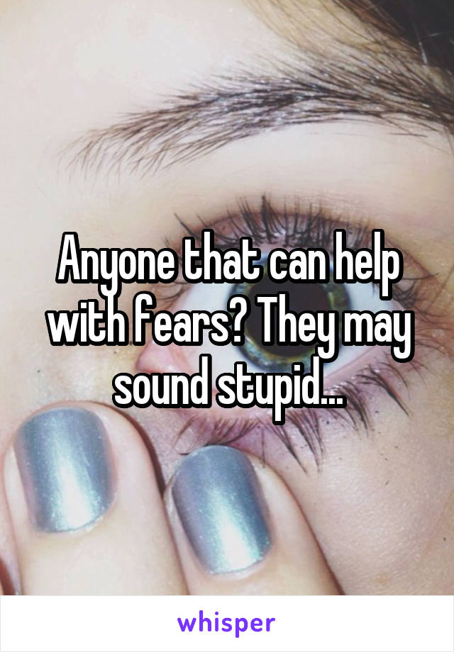 Anyone that can help with fears? They may sound stupid...