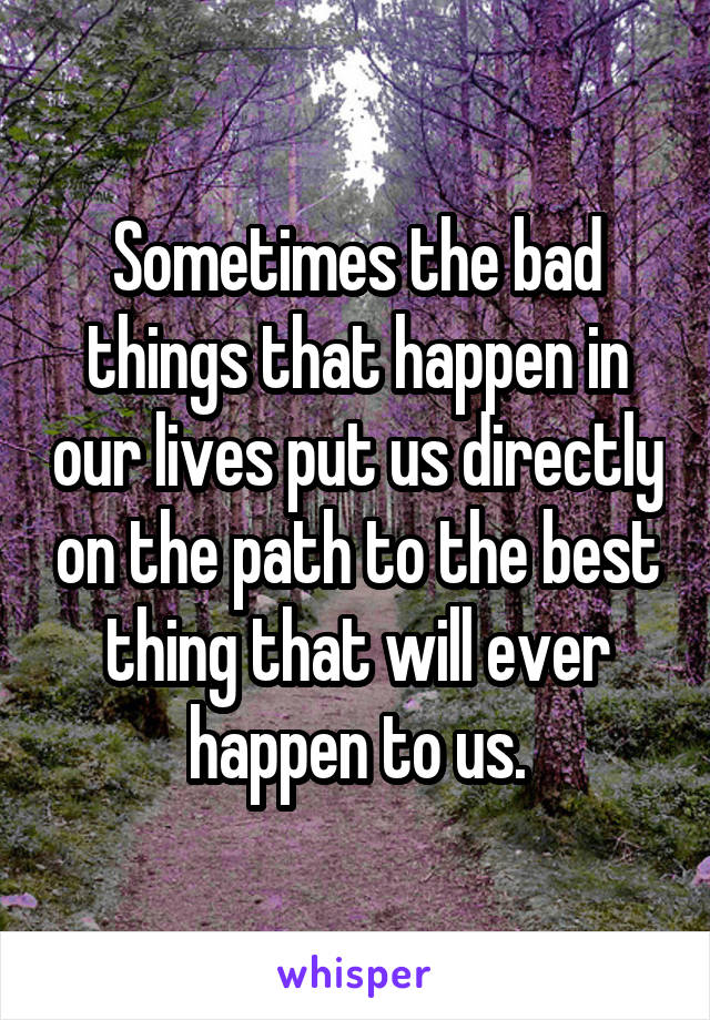 Sometimes the bad things that happen in our lives put us directly on the path to the best thing that will ever happen to us.