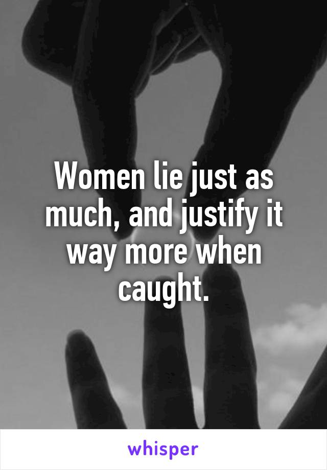 Women lie just as much, and justify it way more when caught.