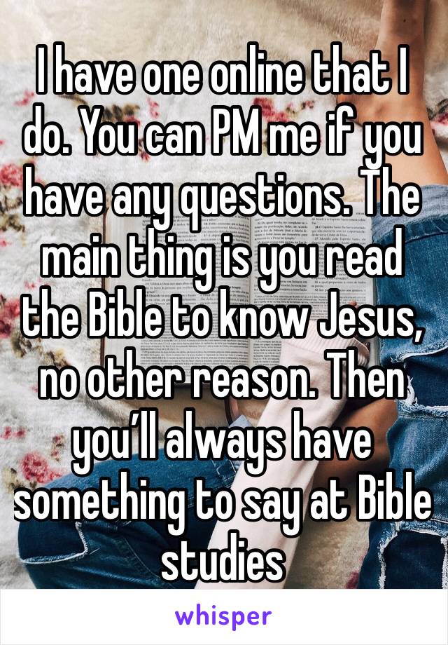 I have one online that I do. You can PM me if you have any questions. The main thing is you read the Bible to know Jesus, no other reason. Then you’ll always have something to say at Bible studies