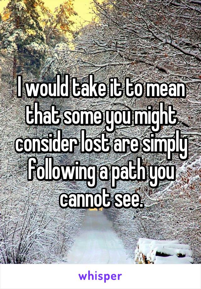 I would take it to mean that some you might consider lost are simply following a path you cannot see.