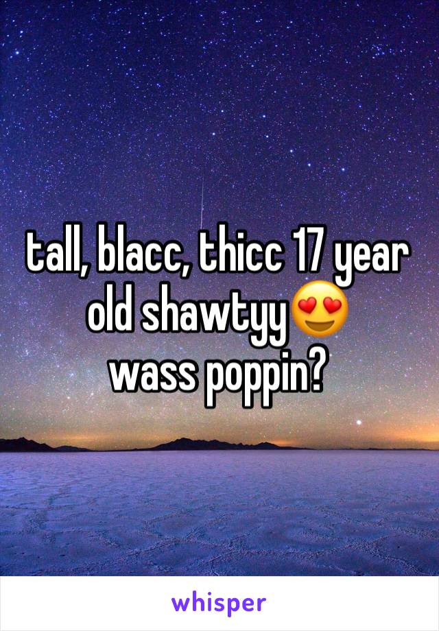 tall, blacc, thicc 17 year old shawtyy😍
wass poppin?