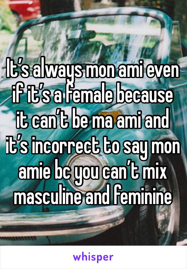 It’s always mon ami even if it’s a female because it can’t be ma ami and it’s incorrect to say mon amie bc you can’t mix masculine and feminine 