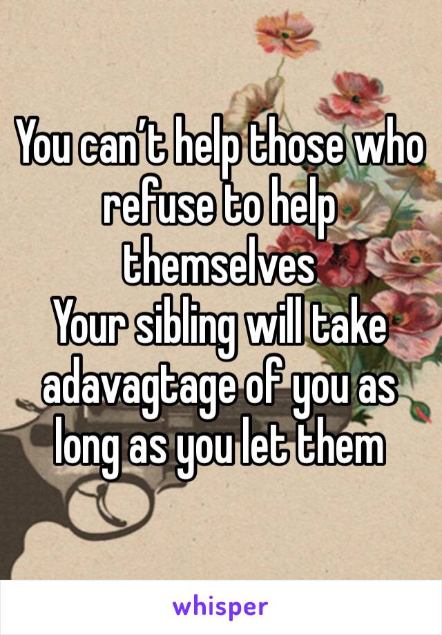 You can’t help those who refuse to help themselves 
Your sibling will take adavagtage of you as long as you let them 