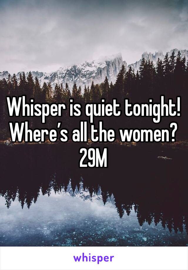 Whisper is quiet tonight!
Where’s all the women?
29M