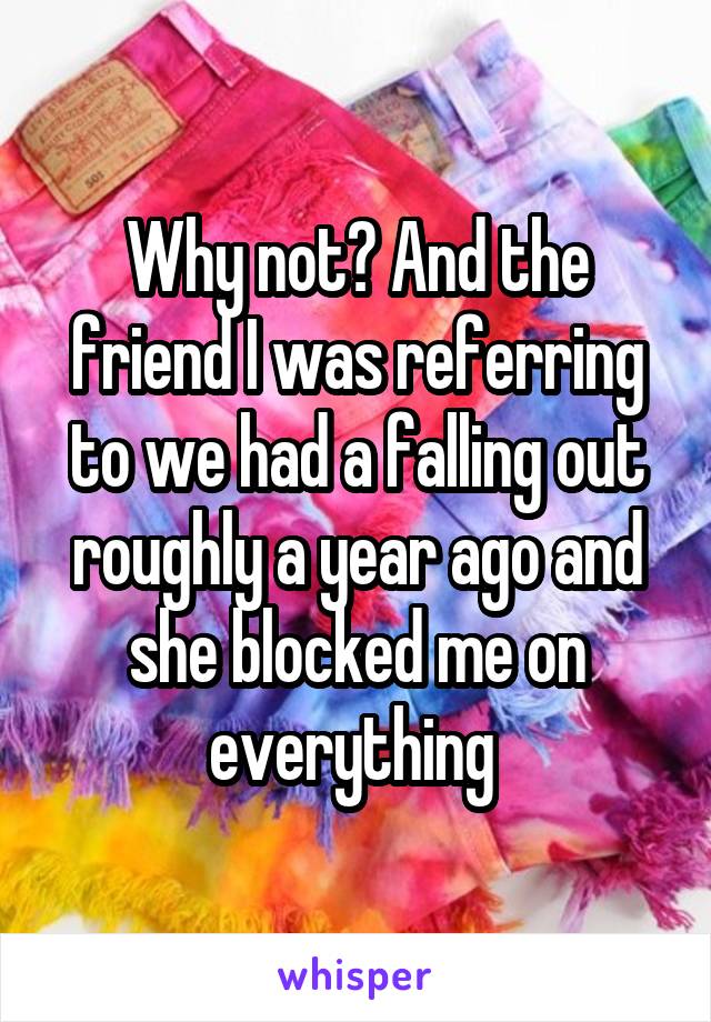 Why not? And the friend I was referring to we had a falling out roughly a year ago and she blocked me on everything 