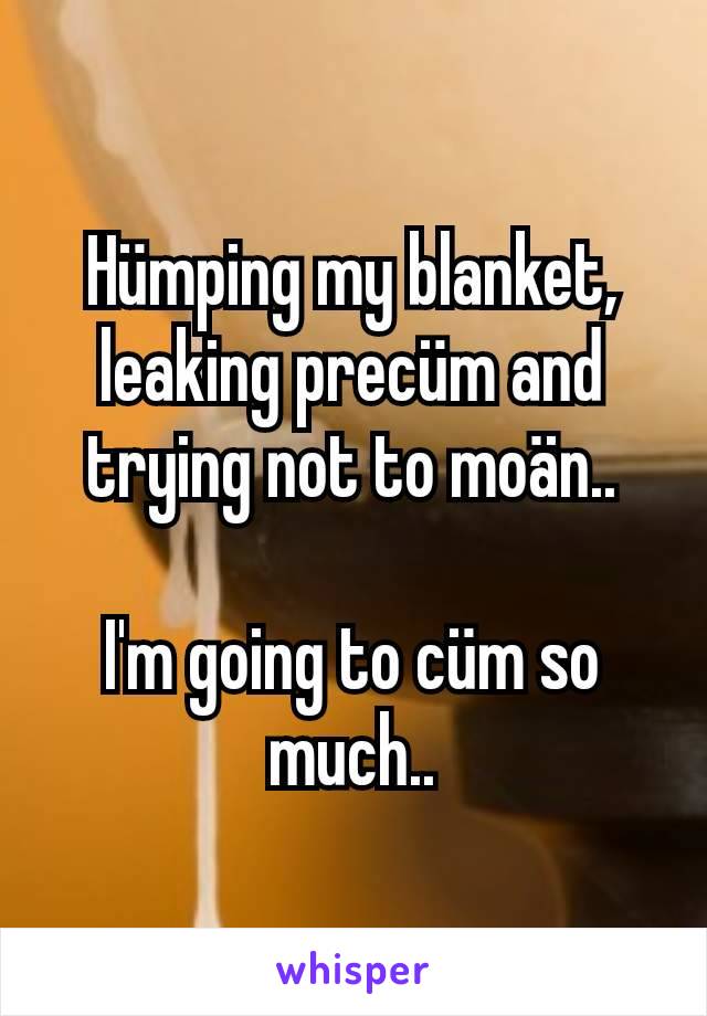 Hümping my blanket, leaking precüm and trying not to moän..

I'm going to cüm so much..