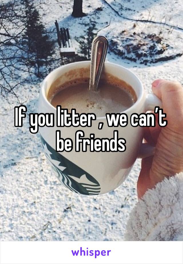If you litter , we can’t be friends 