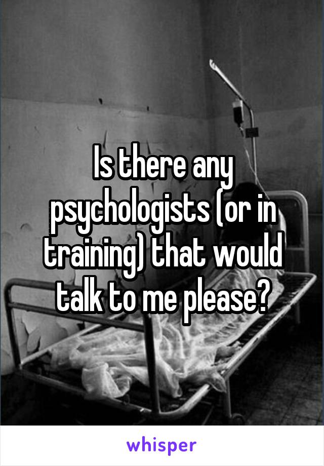 Is there any psychologists (or in training) that would talk to me please?